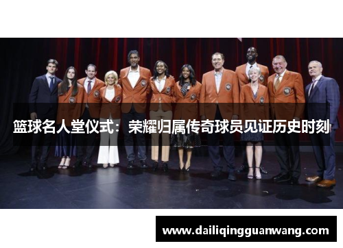 篮球名人堂仪式:荣耀归属传奇球员见证历史时刻