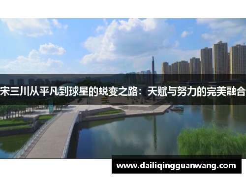 宋三川从平凡到球星的蜕变之路:天赋与努力的完美融合