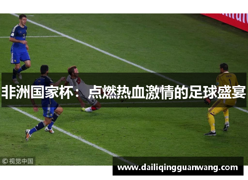 非洲国家杯:点燃热血激情的足球盛宴