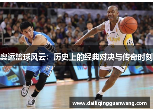 奥运篮球风云:历史上的经典对决与传奇时刻
