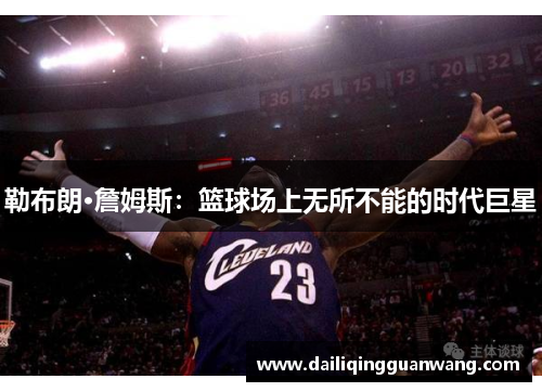 勒布朗·詹姆斯:篮球场上无所不能的时代巨星
