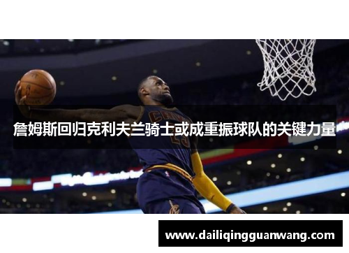 詹姆斯回归克利夫兰骑士或成重振球队的关键力量
