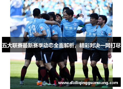 五大联赛最新赛季动态全面解析,精彩对决一网打尽